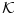 \mathcal{K}