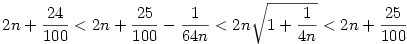 2n+\frac{24}{100} < 2n+\frac{25}{100} - \frac{1}{64n} < 2n{\sqrt{1 + \frac{1}{4n}}} <2n+  \frac{25}{100}