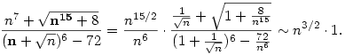 \frac{n^7+\sqrt{{\bf n^{15}}+8}}{({\bf n}+\sqrt{n})^{6}-72}=
\frac{n^{15/2}}{n^6}\cdot
\frac{\frac1{\sqrt{n}}+\sqrt{1+\frac8{n^{15}}}}{(1+\frac1{\sqrt{n}})^6-\frac{72}{n^6}}\sim
n^{3/2}\cdot1.
