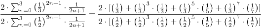 \frac{2\cdot\sum_{n=0}^3\left(\frac13\right)
^{2n+1}\cdot{\frac1{2n+1}}}{2\cdot\sum_{n=0}^3\left(\frac12\right)
^{2n+1}\cdot{\frac1{2n+1}}}=\frac{2\cdot[\left(\frac13\right)+\left(\frac13\right)^3\cdot
\left(\frac13\right)+\left(\frac13\right)^5\cdot
\left(\frac15\right)+\left(\frac13\right)^7\cdot
\left(\frac17\right)]}{2\cdot[\left(\frac12\right)+\left(\frac12\right)^3\cdot
\left(\frac13\right)+\left(\frac12\right)^5\cdot
\left(\frac15\right)+\left(\frac12\right)^7\cdot
\left(\frac17\right)]}