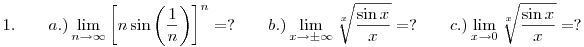  1. \qquad a.) \lim_{n\to\infty}\left[{n\sin{\left(\frac1n\right)}}\right]^n=? \qquad b.) \lim_{x\to\pm\infty}\root{x}\of{\frac{\sin{x}}x}=? \qquad c.)  \lim_{x\to0}\root{x}\of{\frac{\sin{x}}x}=? 