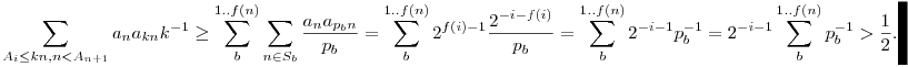 \sum_{A_i \le kn, n < A_{n+1}}  a_n a_{kn} k^{-1}  \ge \sum_b^{1..f(n)} \sum_{n \in S_b} \frac{a_n a_{p_b n}}{p_b}=\sum_b^{1..f(n)} 2^{f(i)-1} \frac{2^{-i-f(i)}}{p_b}= \sum_b^{1..f(n)} 2^{-i-1} p_b^{-1}= 2^{-i-1} \sum_b^{1..f(n)} p_b^{-1} > \frac{1}{2}.