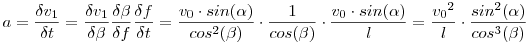 a = \frac {\delta v_1}{\delta t} = \frac {\delta v_1}{\delta \beta }  \frac {\delta \beta}{\delta f }  \frac {\delta f}{\delta t } =  \frac {v_0 \cdot sin (\alpha)}{cos^2 (\beta)} \cdot \frac {1}{cos(\beta) } \cdot  \frac {v_0 \cdot sin(\alpha)}{l}  = \frac {{v_0}^2}{l} \cdot \frac {sin^2 (\alpha)}{cos^3 (\beta)}