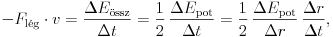  -{F}_\text{l\'eg}\cdot{v}=\frac{\Delta E_\text{\''ossz}}{\Delta
t}=\frac12\,\frac{\Delta E_\text{pot}}{\Delta t}=\frac12\,\frac{\Delta
E_\text{pot}}{\Delta r}\,\frac{\Delta r}{\Delta t},