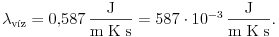  \lambda_\text{v\'iz}=0{,}587\,\frac{\rm J}{\rm m\;K\;s}=
587\cdot10^{-3}\,\frac{\rm J}{\rm m\;K\;s}.  