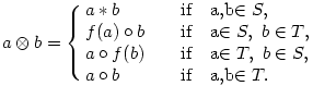 
a\otimes b = \cases{
a * b & \quad \text{if}\quad a,b\in S, 
\\
f(a) \circ b & \quad \text{if}\quad a\in S,\ b \in T, \\
a \circ f(b) & \quad \text{if}\quad a\in T,\ b\in S, \\
a \circ b & \quad \text{if}\quad a,b\in T.
}
