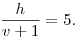 \frac{h}{v+1}=5.