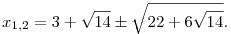 x_{1,2}=3+\sqrt{14}\pm \sqrt{22+6\sqrt{14}}.