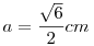 a=
\frac{\sqrt6}{2} cm