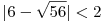 |6-\sqrt{56}|<2