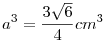 a^3 = \frac{3
\sqrt6}{4} cm^3
