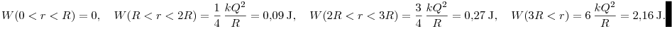 W(0<r<R)=0,\quad W(R<r<2R)=\frac{1}{4}\,  \frac{kQ^2}{R}=0{,}09~{\rm J},    \quad W(2R<r<3R)=\frac{3}{4}\,  \frac{kQ^2}{R}=0{,}27~{\rm J},    \quad  W(3R<r)=6\, \frac{kQ^2}{R}=2{,}16~{\rm J}.