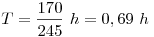 
T=\frac{170}{245}~h=0,69~h