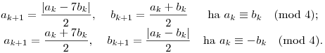 
\matrix{
a_{k+1}=\dfrac{|a_k-7b_k|}2, & b_{k+1} = \dfrac{a_k+b_k}2 &
{\rm ha~} 
a_k\equiv b_k \pmod4; \cr
a_{k+1}=\dfrac{a_k+7b_k}2, & b_{k+1} = \dfrac{|a_k-b_k|}2 &
{\rm ha~} a_k\equiv -b_k \pmod4. \cr
}
