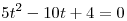 
5t^2-10t+4=0  \0