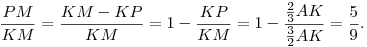 
\frac{PM}{KM} = \frac{KM-KP}{KM} = 1 - \frac{KP}{KM} =
1-\frac{\frac23 AK}{\frac32 AK} = \frac59.
