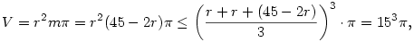 V=r^2m\pi=r^2(45-2r)\pi\leq\left({r+r+(45-2r)\over3}\right)^3\cdot\pi=15^3\pi,