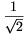 \frac{1}{\sqrt{2}}
