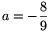 a=-\frac{8}{9}