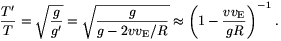 {T^{\prime}\over T}=\sqrt{{g\over g^{\prime}}}=\sqrt{{g\over g-2vv_{\rm E}/R}}\approx\left(1-{vv_{\rm E}\over gR}\right)^{-1}.