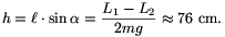 h=\ell\cdot\sin\alpha={L_1-L_2\over2mg}\approx76~{\rm cm}.