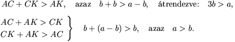 
\begin{array}{l}
\,AC+CK>AK,\quad\mbox{azaz}\quad b+b>a-b,\quad\mbox{�trendezve:}\quad3b>a,\\[9pt]
\left.\begin{array}{@{}l}
AC+AK>CK\\[3pt]
CK+AK>AC
\end{array}\right\}\quad b+(a-b)>b,\quad\mbox{azaz}\quad a>b.
\end{array}
