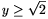 y\ge\sqrt{2}
