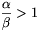 \frac{\alpha}{\beta}>1