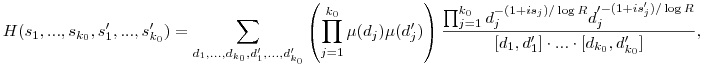 H(s_1,...,s_{k_0},s_1',...,s_{k_0}')= \sum_{d_1,...,d_{k_0},d_1',...,d_{k_0}'} \left( \prod_{j=1}^{k_0} \mu(d_j)\mu(d_j') \right) \frac{\prod_{j=1}^{k_0} d_j^{-(1+is_j)/\log R}d_j'^{-(1+is_j')/\log R}}{[d_1,d_1']\cdot...\cdot[d_{k_0},d_{k_0}']},