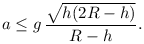 a\le g\,\frac{\sqrt{h(2R-h)}}{R-h}.