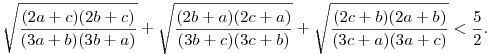
\sqrt{\frac{(2a+c)(2b+c)}{(3a+b)(3b+a)}} +
\sqrt{\frac{(2b+a)(2c+a)}{(3b+c)(3c+b)}} +
\sqrt{\frac{(2c+b)(2a+b)}{(3c+a)(3a+c)}} < \frac52.
