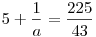 5+\frac1a=\frac{225}{43}