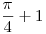 \frac\pi4+1