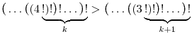 \big(\dots\big((4\underbrace{!)!\big)!\dots\big)!}_{k} >
\big(\dots\big((3\underbrace{!)!\big)!\dots\big)!}_{k+1}