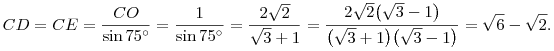 
CD = CE = \frac{CO}{\sin 75^\circ} = \frac1{\sin 75^\circ} =
\frac{2\sqrt2}{\sqrt3+1} =
\frac{2\sqrt2\big(\sqrt3-1\big)}{\big(\sqrt3+1\big)\big(\sqrt3-1\big)}
= \sqrt6-\sqrt2.
