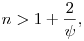 
n>1+\frac2\psi,  