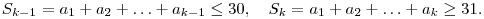 S_{k-1}=a_1+a_2+\ldots+a_{k-1}\le 30,\quad 
S_k=a_1+a_2+\ldots+a_k\ge 31.