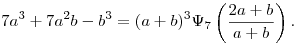 
7a^3+7a^2b-b^3 = (a+b)^3\Psi_7\left(\frac{2a+b}{a+b}\right).
