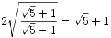 2\sqrt{\frac{\sqrt5+1}{\sqrt5-1}}=\sqrt5+1