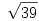 \sqrt{39}