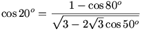\cos{20^o}=\frac{1-\cos{80^o}}{\sqrt{3-2\sqrt{3}\cos{50^o}}}