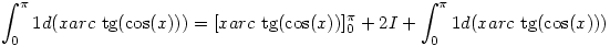 \int_0^\pi 1 d(xarc~\tan(\cos(x)))
= [xarc~\tan(\cos(x))]_0^\pi +2I +\int_0^\pi 1 d(xarc~\tan(\cos(x)))