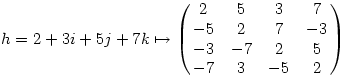  h = 2+3i+5j+7k \mapsto \left(\matrix{2&5&3&7\cr-5&2&7&-3\cr-3&-7&2&5\cr-7&3&-5&2\cr}\right) 
