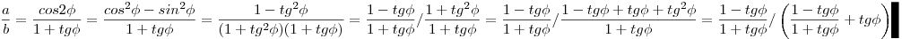  \frac{a}{b} = \frac{cos 2\phi}{1 + tg \phi} =  \frac{cos^2 \phi - sin^2 \phi}{1 + tg \phi} = \frac{1 - tg^2 \phi}{(1 + tg^2 \phi)(1 + tg \phi)} = \frac{1 - tg \phi}{1 + tg \phi} / \frac{1 + tg^2 \phi}{1 + tg \phi} = \frac{1 - tg \phi}{1 + tg \phi} / \frac{1 - tg \phi + tg \phi + tg^2 \phi}{1 + tg \phi} = \frac{1 - tg \phi}{1 + tg \phi} / \left( \frac{1 - tg \phi }{1 + tg \phi} + tg \phi\right)