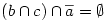  (b \cap c) \cap \overline a = \emptyset 