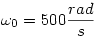 \omega_0=500 \frac {rad}{s}