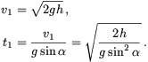 \eqalign{v_1&=\sqrt{2gh}\,,\cr t_1&={v_1\over g\sin\alpha}=\sqrt{2h\over g\sin^2\alpha}\,.\cr}