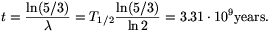 t={\ln(5/3)\over\lambda}=T_{1/2}{\ln(5/3)\over\ln2}=3.31\cdot10^9{\rm years}.